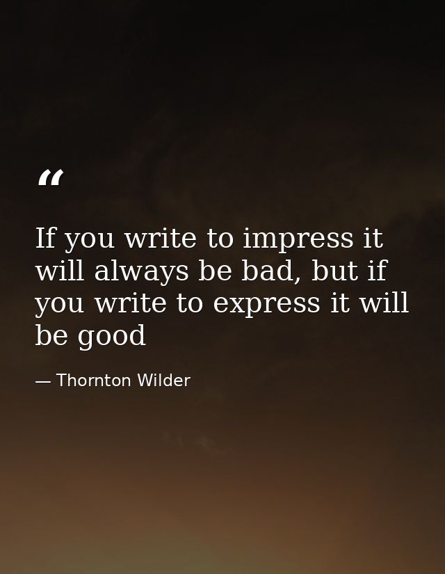 If you write to impress it will always be bad, but if you write to express it will be good — Thornton Wilder
