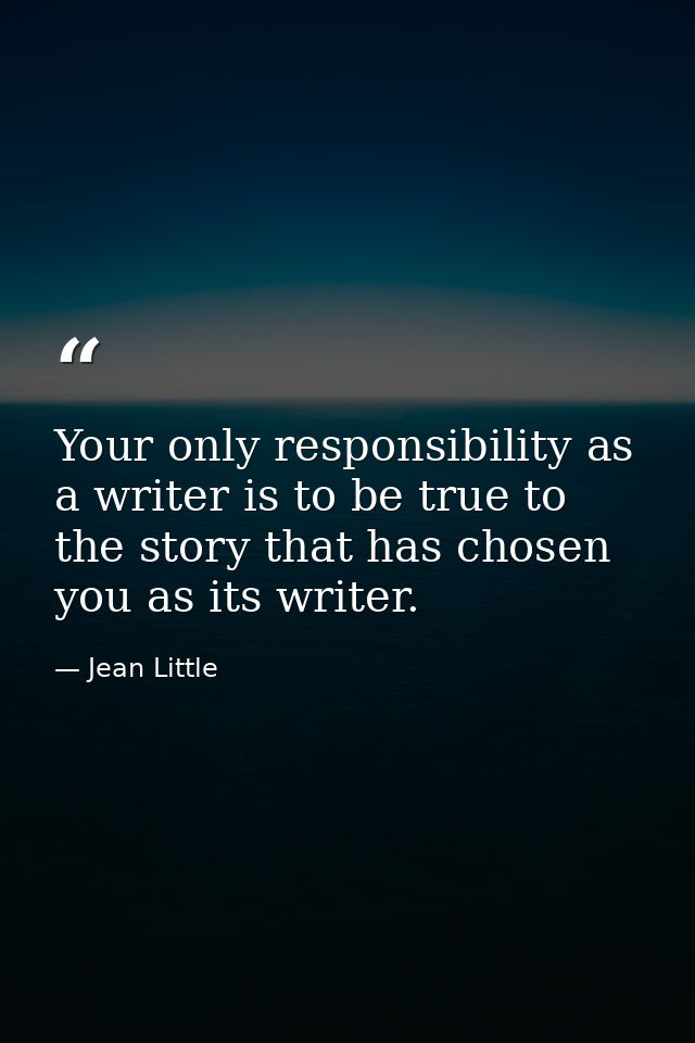 Your only responsibility as a writer is to be true to the story that has chosen you as its writer. — Jean Little