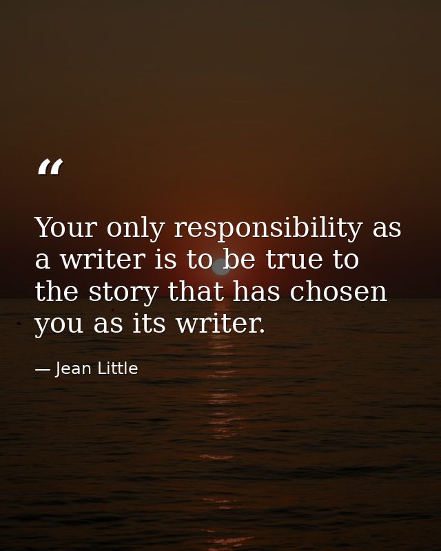 Your only responsibility as a writer is to be true to the story that has chosen you as its writer. — Jean Little