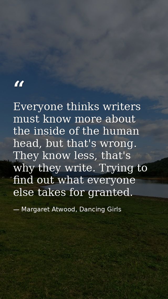 Everyone thinks writers must know more about the inside of the human head, but that's wrong. They know less, that's why  — Margaret Atwood, Dancing Girls