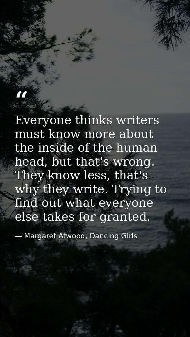 Everyone thinks writers must know more about the inside of the human head, but that's wrong. They know less, that's why  — Margaret Atwood, Dancing Girls
