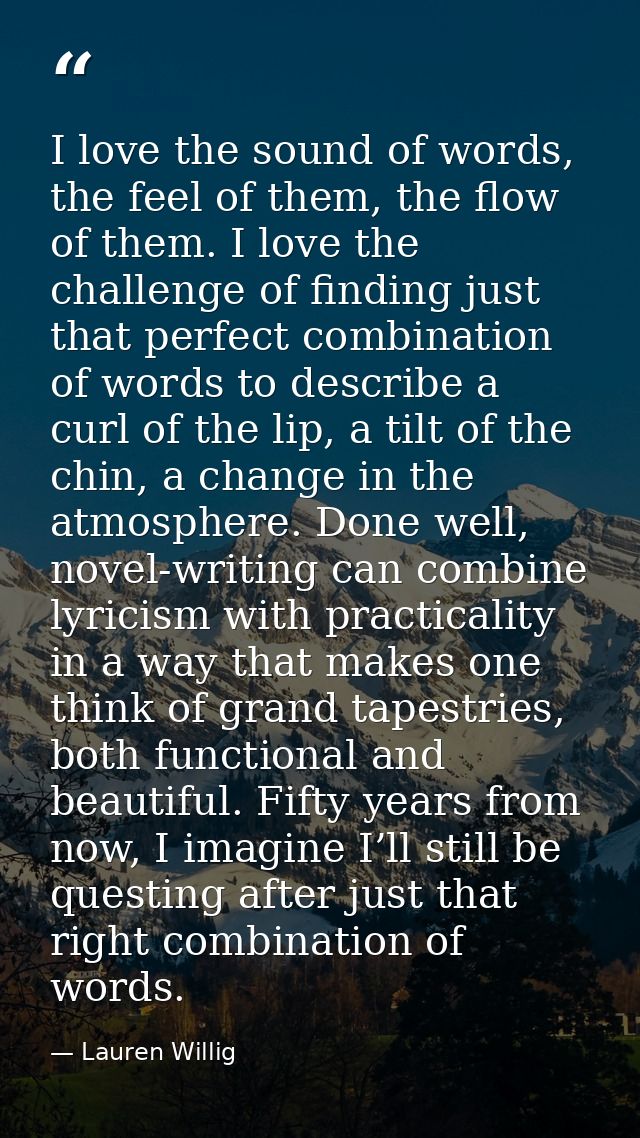 I love the sound of words, the feel of them, the flow of them. I love the challenge of finding just that perfect combina — Lauren Willig