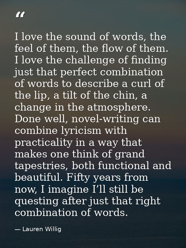 I love the sound of words, the feel of them, the flow of them. I love the challenge of finding just that perfect combina — Lauren Willig
