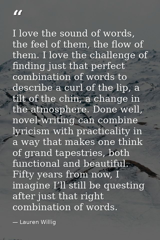 I love the sound of words, the feel of them, the flow of them. I love the challenge of finding just that perfect combina — Lauren Willig