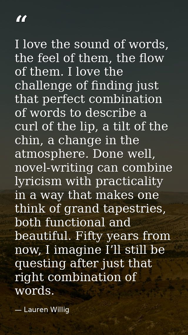 I love the sound of words, the feel of them, the flow of them. I love the challenge of finding just that perfect combina — Lauren Willig