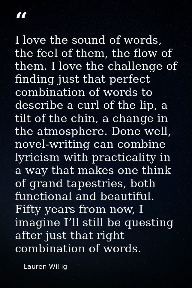 I love the sound of words, the feel of them, the flow of them. I love the challenge of finding just that perfect combina — Lauren Willig