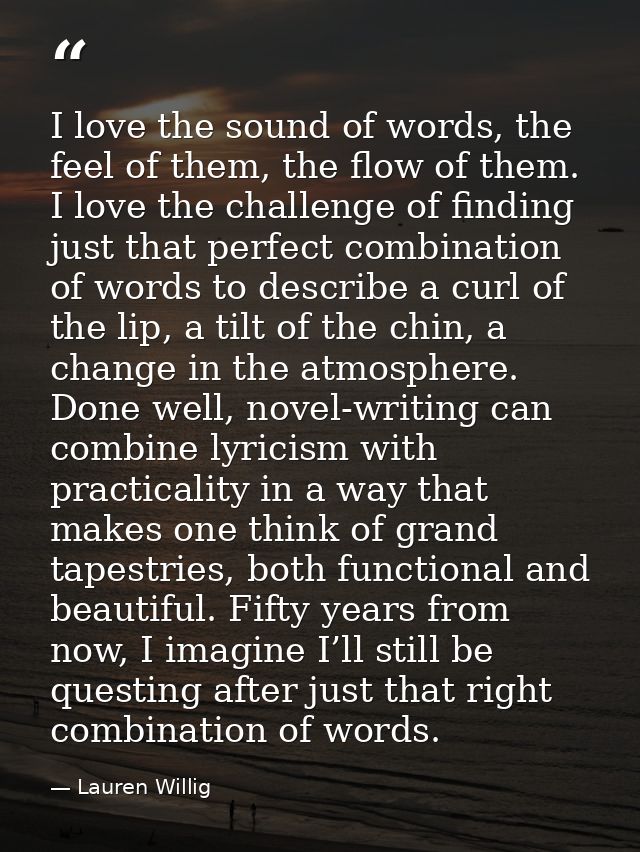 I love the sound of words, the feel of them, the flow of them. I love the challenge of finding just that perfect combina — Lauren Willig