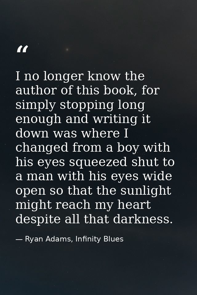 I no longer know the author of this book, for simply stopping long enough and writing it down was where I changed from a — Ryan Adams, Infinity Blues