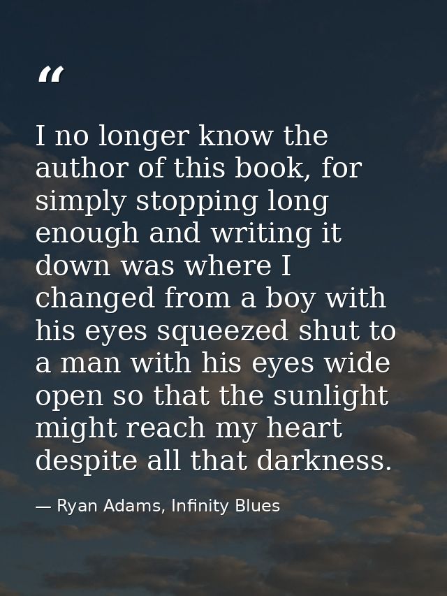 I no longer know the author of this book, for simply stopping long enough and writing it down was where I changed from a — Ryan Adams, Infinity Blues