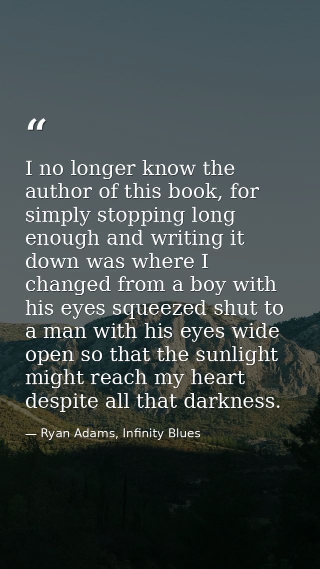 I no longer know the author of this book, for simply stopping long enough and writing it down was where I changed from a — Ryan Adams, Infinity Blues