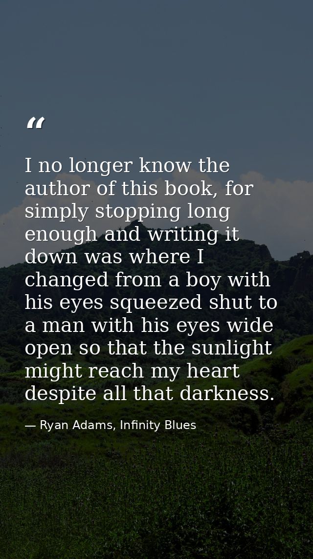 I no longer know the author of this book, for simply stopping long enough and writing it down was where I changed from a — Ryan Adams, Infinity Blues