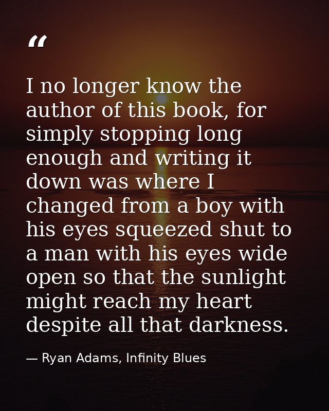 I no longer know the author of this book, for simply stopping long enough and writing it down was where I changed from a — Ryan Adams, Infinity Blues