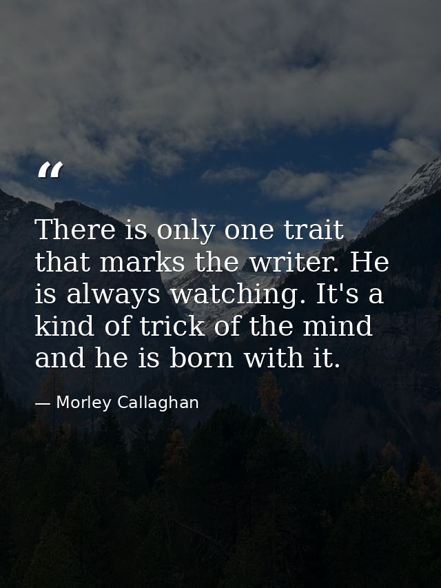 There is only one trait that marks the writer. He is always watching. It's a kind of trick of the mind and he is born wi — Morley Callaghan