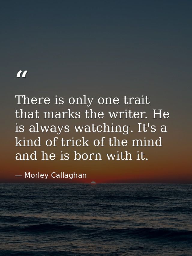 There is only one trait that marks the writer. He is always watching. It's a kind of trick of the mind and he is born wi — Morley Callaghan