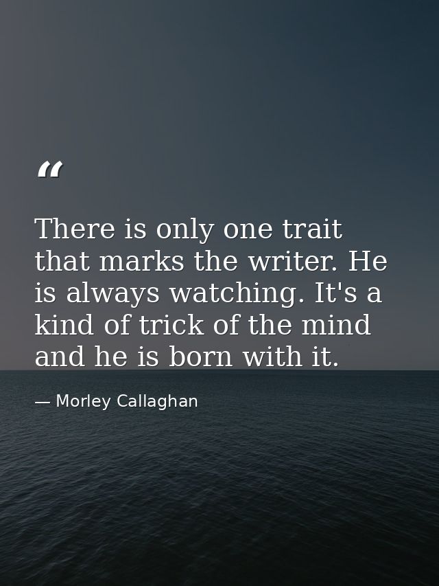There is only one trait that marks the writer. He is always watching. It's a kind of trick of the mind and he is born wi — Morley Callaghan