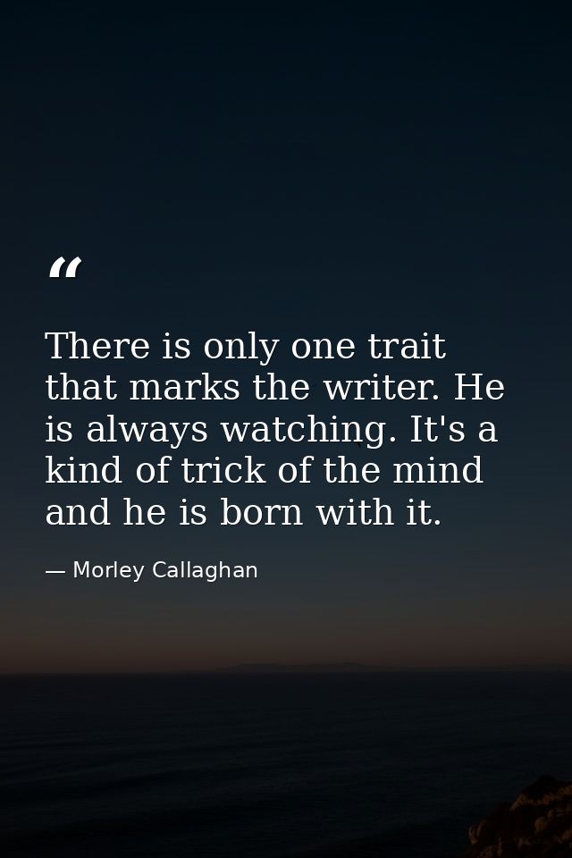 There is only one trait that marks the writer. He is always watching. It's a kind of trick of the mind and he is born wi — Morley Callaghan