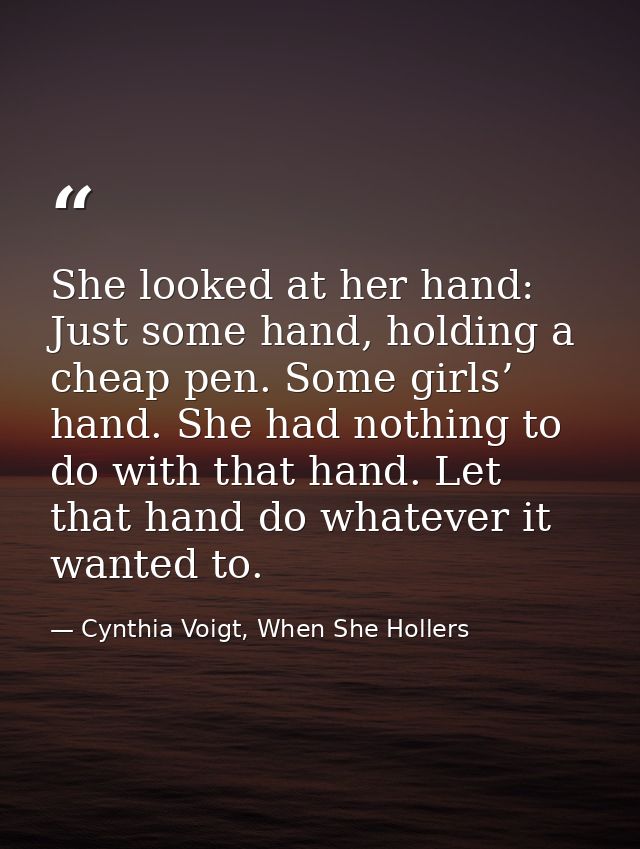 She looked at her hand: Just some hand, holding a cheap pen. Some girls’ hand. She had nothing to do with that hand. Let — Cynthia Voigt, When She Hollers