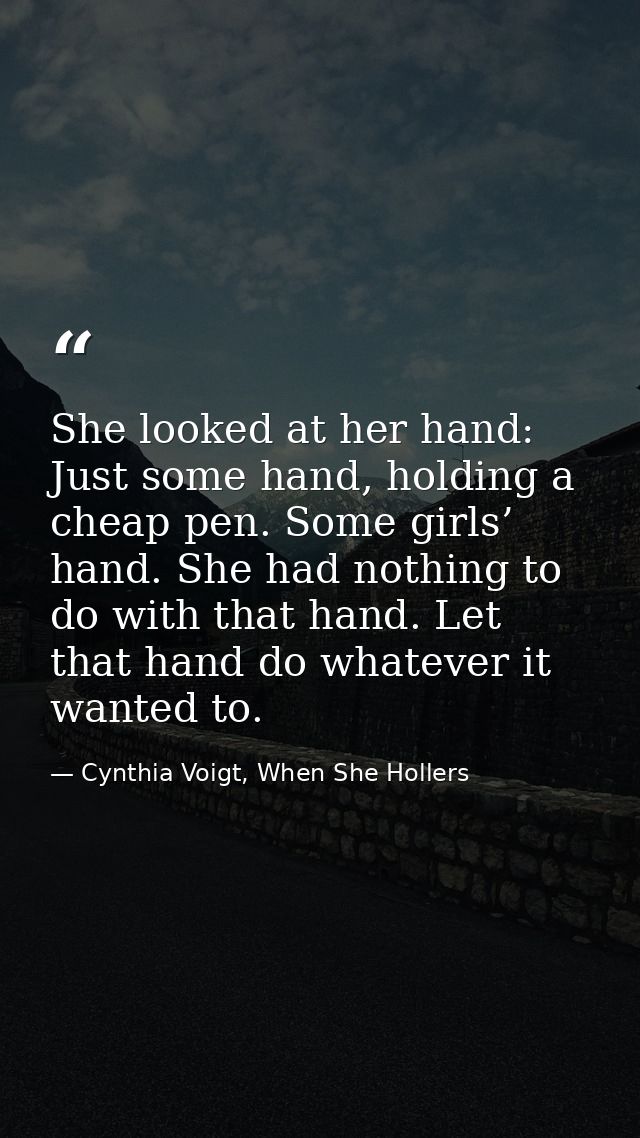 She looked at her hand: Just some hand, holding a cheap pen. Some girls’ hand. She had nothing to do with that hand. Let — Cynthia Voigt, When She Hollers