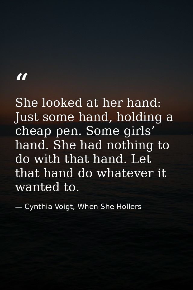 She looked at her hand: Just some hand, holding a cheap pen. Some girls’ hand. She had nothing to do with that hand. Let — Cynthia Voigt, When She Hollers