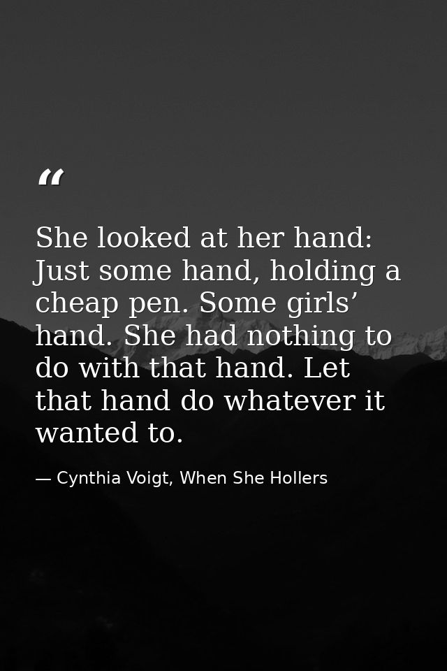 She looked at her hand: Just some hand, holding a cheap pen. Some girls’ hand. She had nothing to do with that hand. Let — Cynthia Voigt, When She Hollers