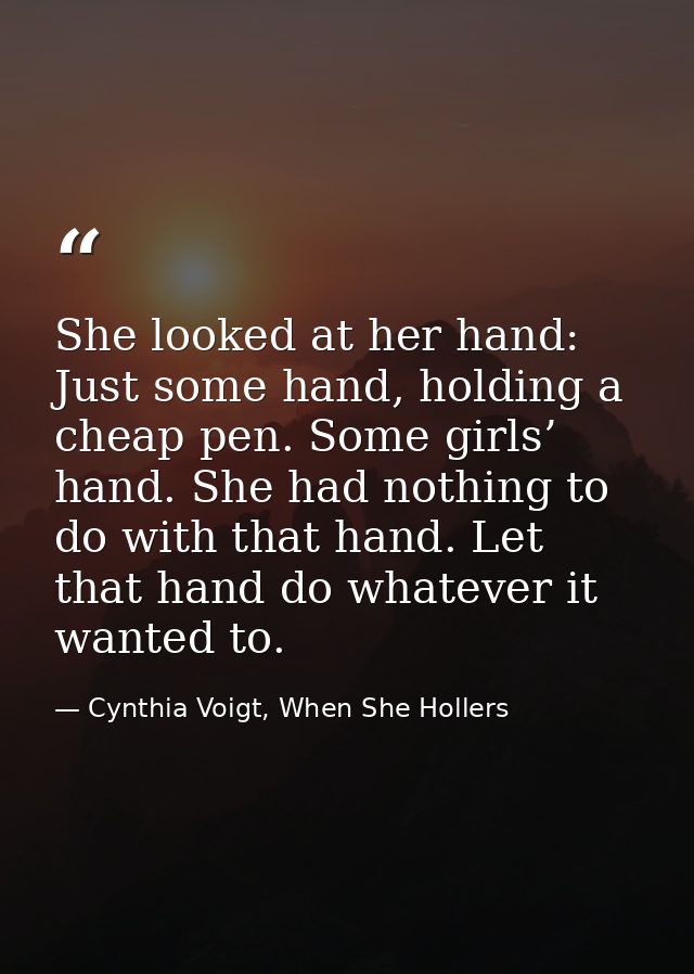 She looked at her hand: Just some hand, holding a cheap pen. Some girls’ hand. She had nothing to do with that hand. Let — Cynthia Voigt, When She Hollers