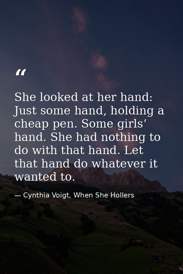 She looked at her hand: Just some hand, holding a cheap pen. Some girls’ hand. She had nothing to do with that hand. Let — Cynthia Voigt, When She Hollers