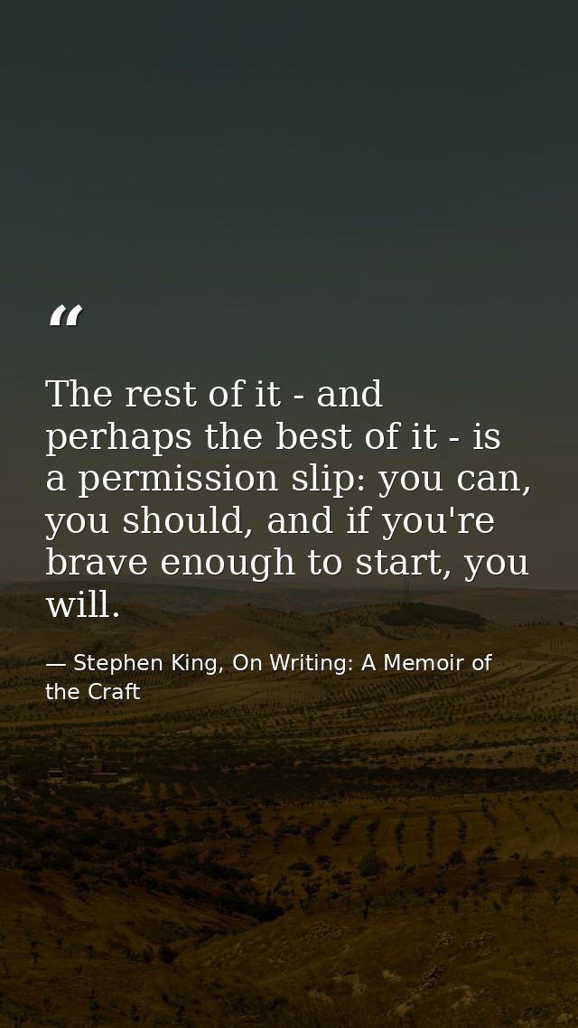 The rest of it - and perhaps the best of it - is a permission slip: you can, you should, and if you're brave enough to s — Stephen King, On Writing: A Memoir of the Craft