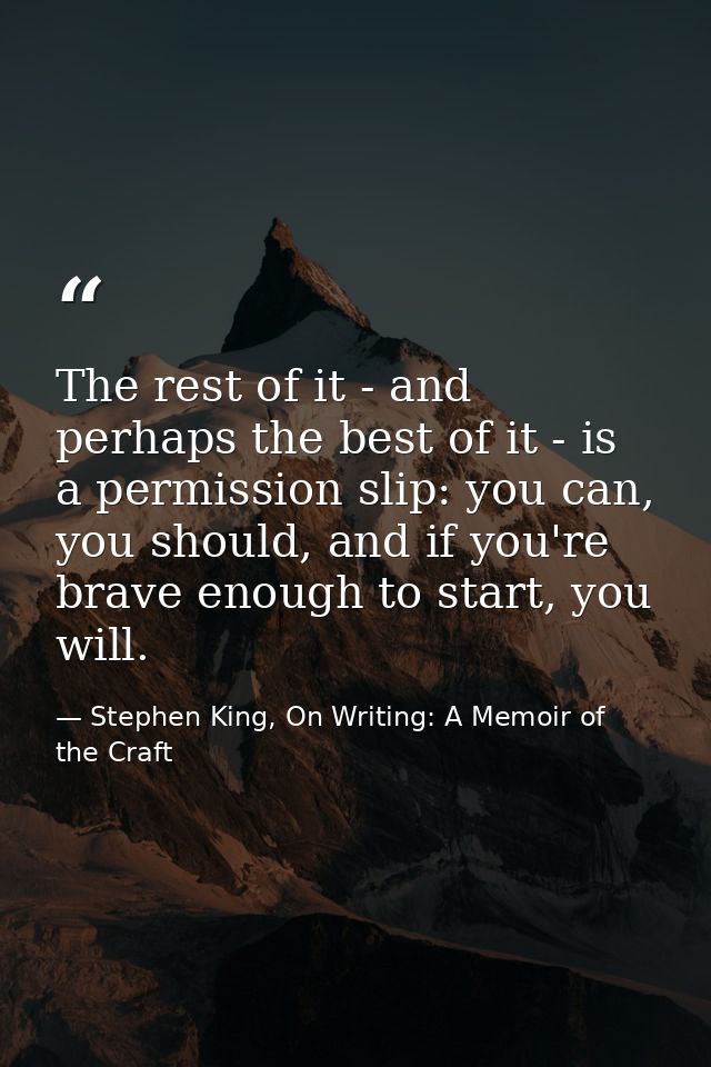 The rest of it - and perhaps the best of it - is a permission slip: you can, you should, and if you're brave enough to s — Stephen King, On Writing: A Memoir of the Craft