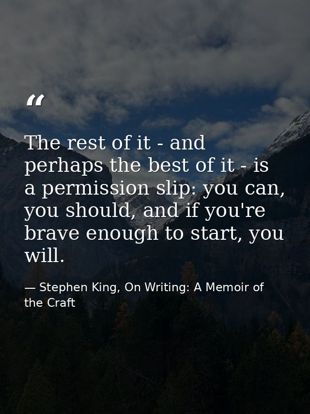 The rest of it - and perhaps the best of it - is a permission slip: you can, you should, and if you're brave enough to s — Stephen King, On Writing: A Memoir of the Craft
