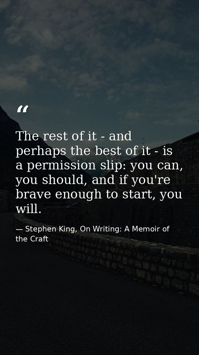 The rest of it - and perhaps the best of it - is a permission slip: you can, you should, and if you're brave enough to s — Stephen King, On Writing: A Memoir of the Craft
