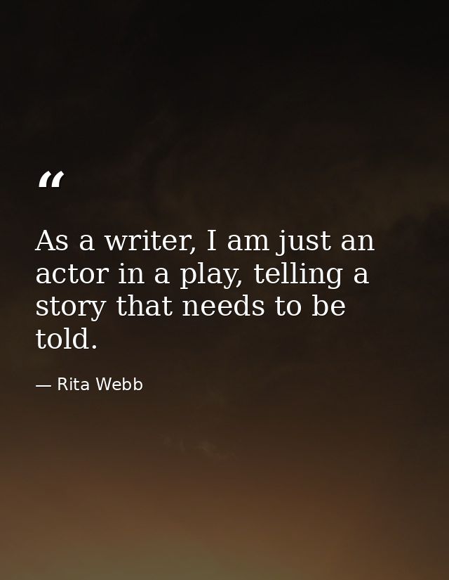 As a writer, I am just an actor in a play, telling a story that needs to be told. — Rita Webb