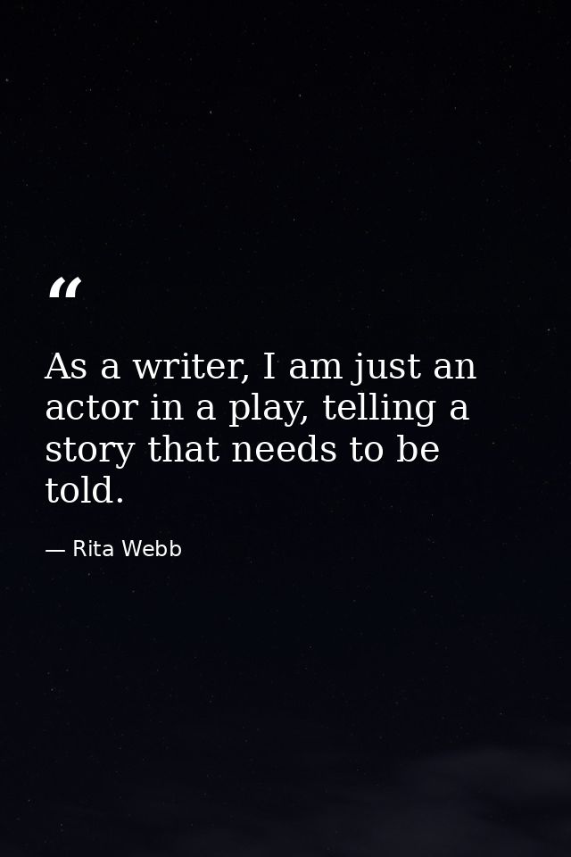 As a writer, I am just an actor in a play, telling a story that needs to be told. — Rita Webb