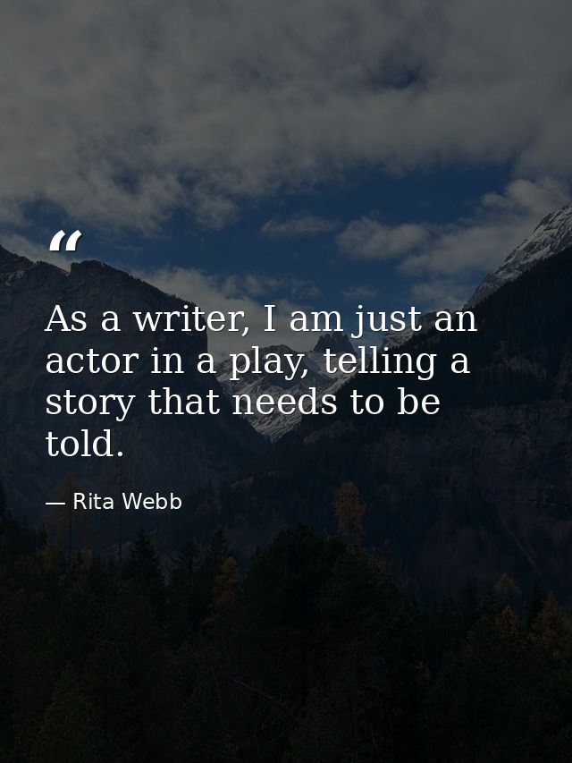 As a writer, I am just an actor in a play, telling a story that needs to be told. — Rita Webb