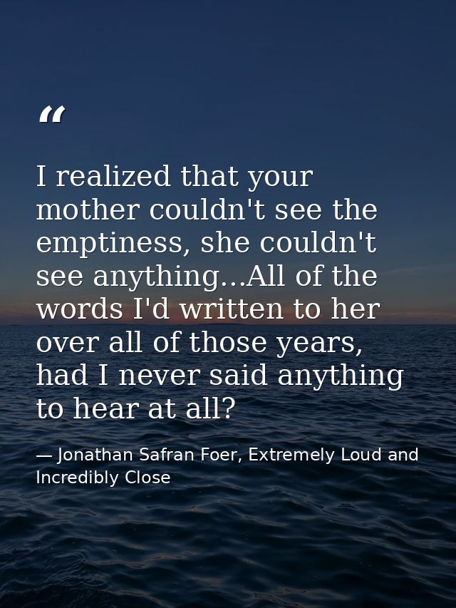 I realized that your mother couldn't see the emptiness, she couldn't see anything...All of the words I'd written to her  — Jonathan Safran Foer, Extremely Loud and Incredibly Close