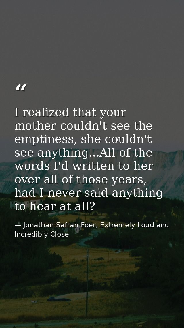 I realized that your mother couldn't see the emptiness, she couldn't see anything...All of the words I'd written to her  — Jonathan Safran Foer, Extremely Loud and Incredibly Close