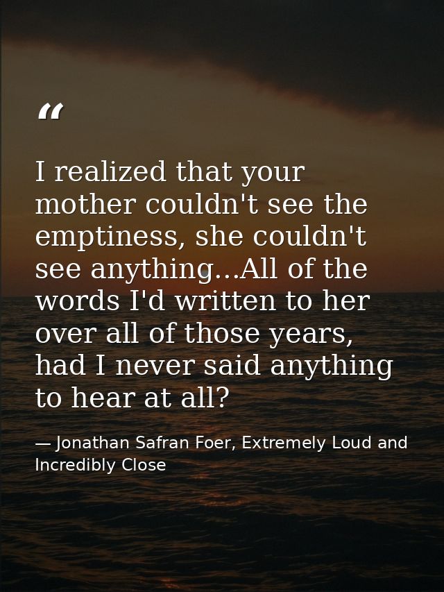 I realized that your mother couldn't see the emptiness, she couldn't see anything...All of the words I'd written to her  — Jonathan Safran Foer, Extremely Loud and Incredibly Close