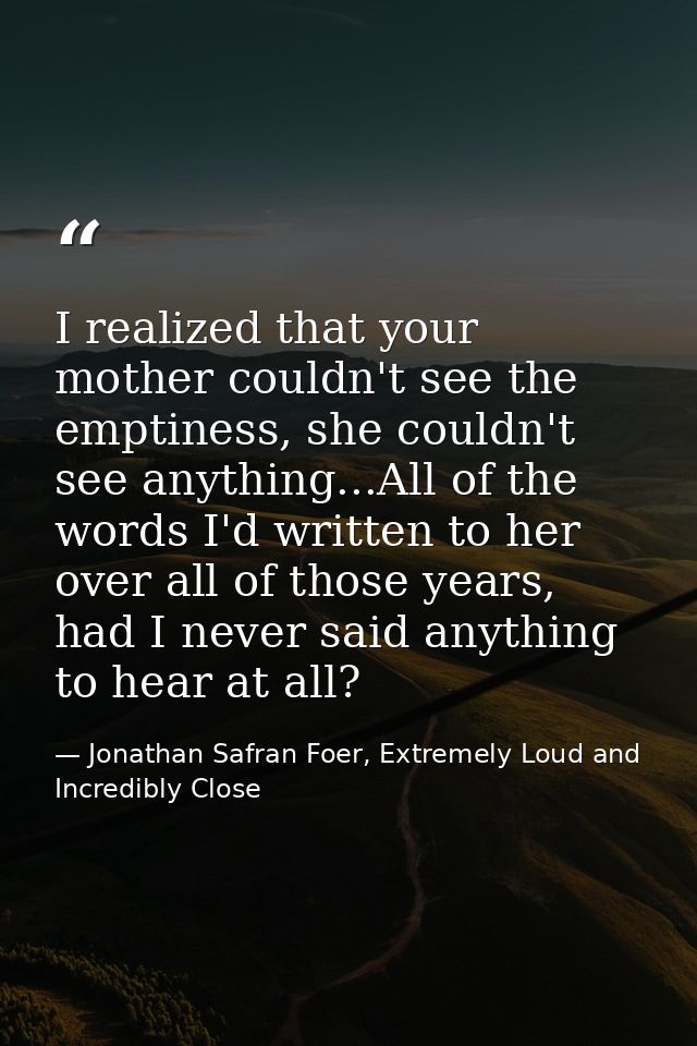 I realized that your mother couldn't see the emptiness, she couldn't see anything...All of the words I'd written to her  — Jonathan Safran Foer, Extremely Loud and Incredibly Close