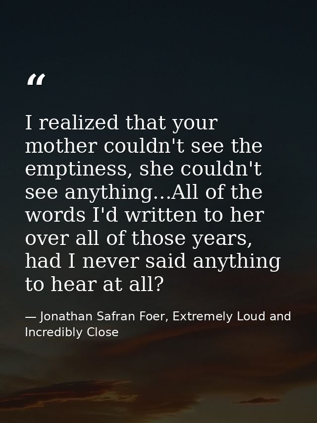 I realized that your mother couldn't see the emptiness, she couldn't see anything...All of the words I'd written to her  — Jonathan Safran Foer, Extremely Loud and Incredibly Close
