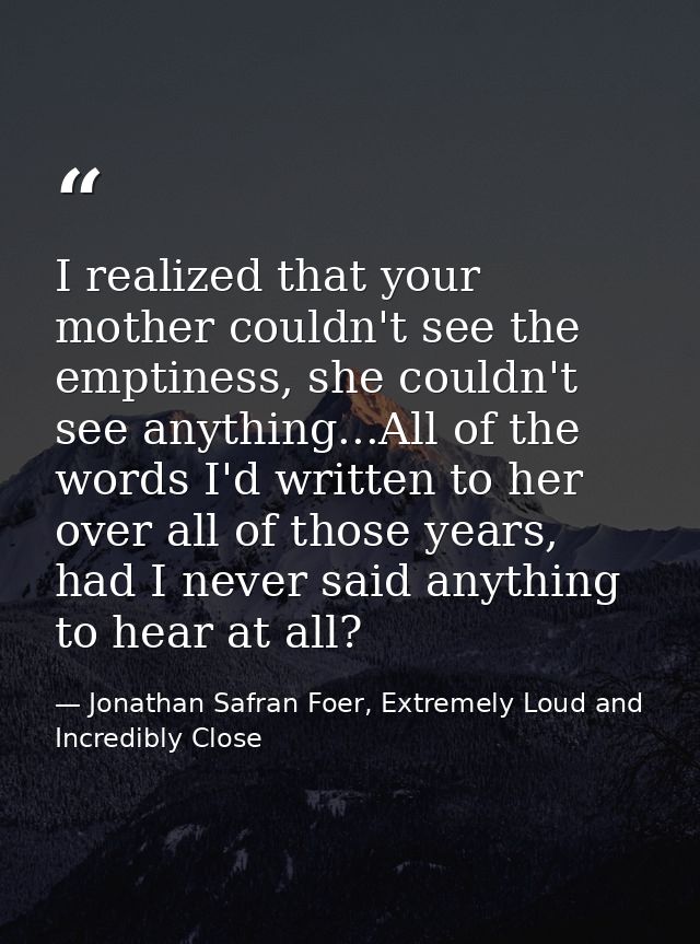 I realized that your mother couldn't see the emptiness, she couldn't see anything...All of the words I'd written to her  — Jonathan Safran Foer, Extremely Loud and Incredibly Close