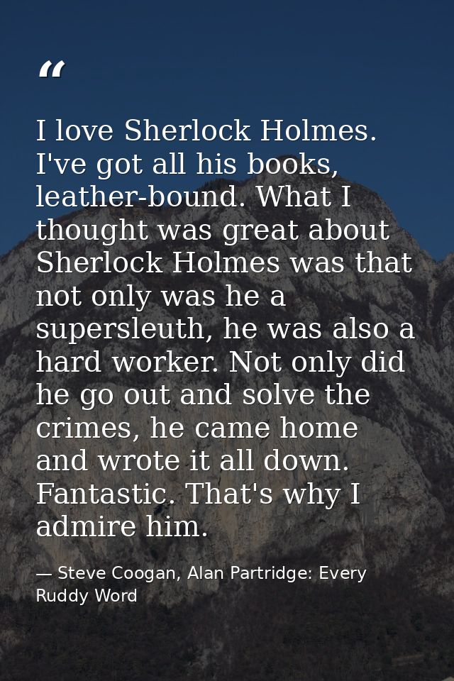 I love Sherlock Holmes. I've got all his books, leather-bound. What I thought was great about Sherlock Holmes was that n — Steve Coogan, Alan Partridge: Every Ruddy Word