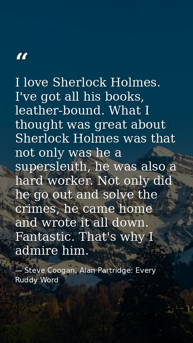 I love Sherlock Holmes. I've got all his books, leather-bound. What I thought was great about Sherlock Holmes was that n — Steve Coogan, Alan Partridge: Every Ruddy Word