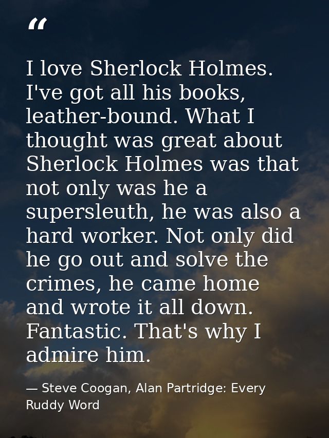 I love Sherlock Holmes. I've got all his books, leather-bound. What I thought was great about Sherlock Holmes was that n — Steve Coogan, Alan Partridge: Every Ruddy Word