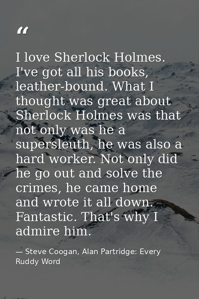I love Sherlock Holmes. I've got all his books, leather-bound. What I thought was great about Sherlock Holmes was that n — Steve Coogan, Alan Partridge: Every Ruddy Word