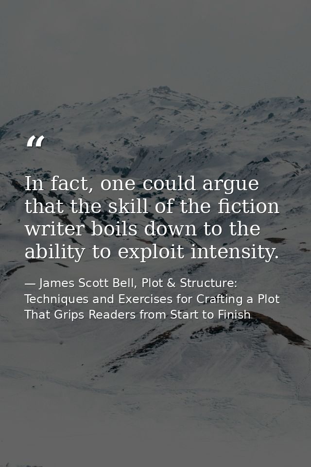 In fact, one could argue that the skill of the fiction writer boils down to the ability to exploit intensity. — James Scott Bell, Plot & Structure: Techniques and Exercises for Crafting a Plot That Grips Readers from Start to Finish