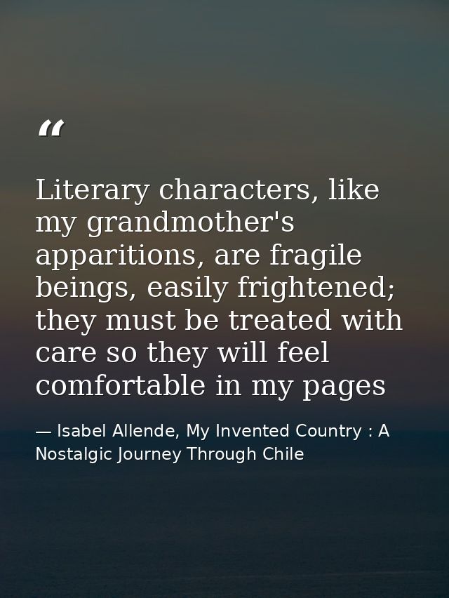Literary characters, like my grandmother's apparitions, are fragile beings, easily frightened; they must be treated with — Isabel Allende, My Invented Country : A Nostalgic Journey Through Chile