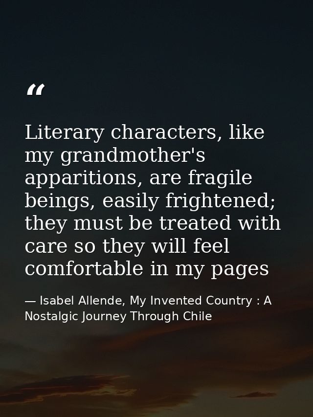 Literary characters, like my grandmother's apparitions, are fragile beings, easily frightened; they must be treated with — Isabel Allende, My Invented Country : A Nostalgic Journey Through Chile