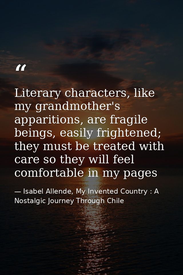 Literary characters, like my grandmother's apparitions, are fragile beings, easily frightened; they must be treated with — Isabel Allende, My Invented Country : A Nostalgic Journey Through Chile