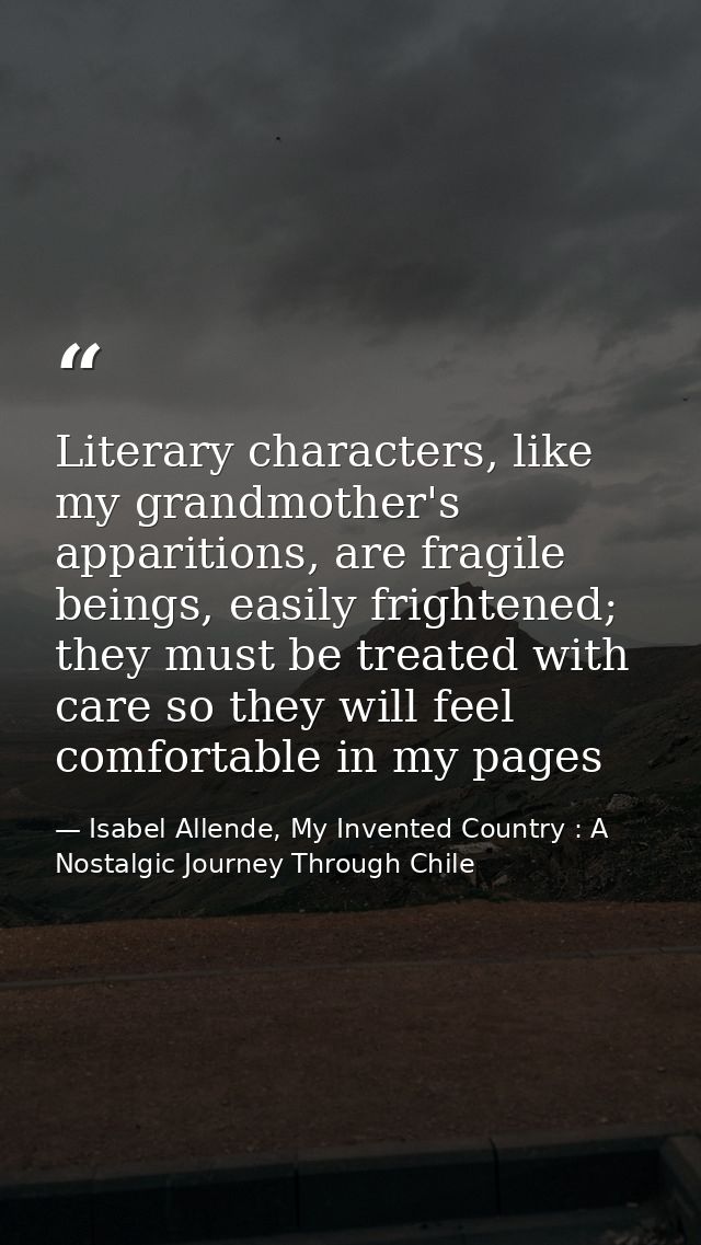 Literary characters, like my grandmother's apparitions, are fragile beings, easily frightened; they must be treated with — Isabel Allende, My Invented Country : A Nostalgic Journey Through Chile
