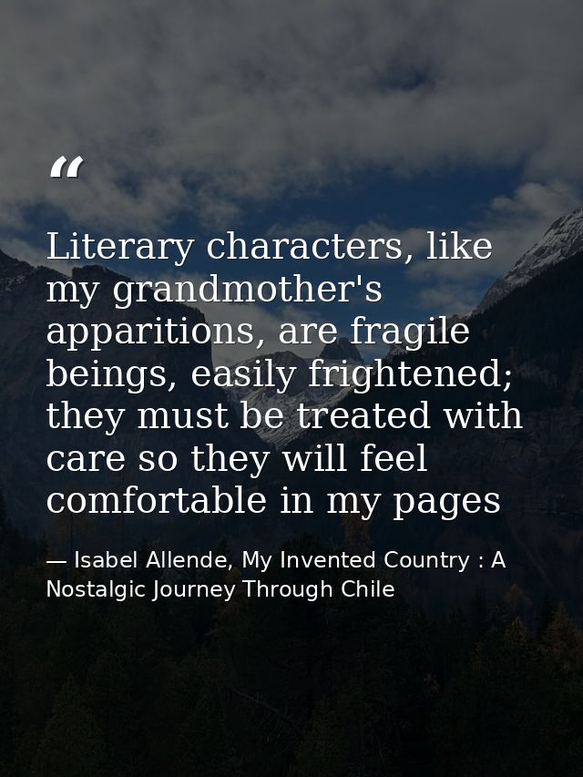 Literary characters, like my grandmother's apparitions, are fragile beings, easily frightened; they must be treated with — Isabel Allende, My Invented Country : A Nostalgic Journey Through Chile