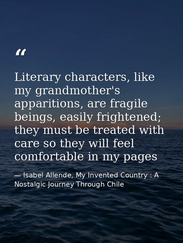 Literary characters, like my grandmother's apparitions, are fragile beings, easily frightened; they must be treated with — Isabel Allende, My Invented Country : A Nostalgic Journey Through Chile